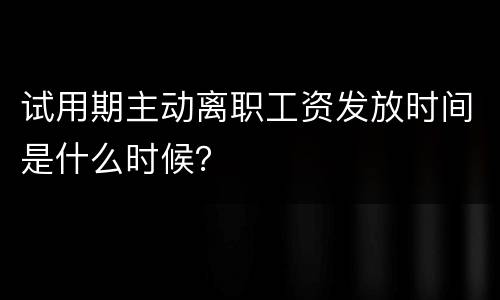 试用期主动离职工资发放时间是什么时候？