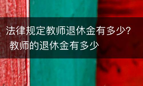 法律规定教师退休金有多少？ 教师的退休金有多少