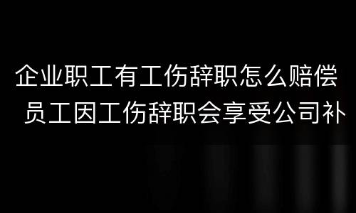 企业职工有工伤辞职怎么赔偿 员工因工伤辞职会享受公司补贴吗