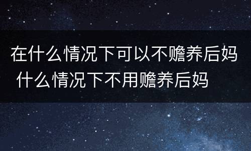 在什么情况下可以不赡养后妈 什么情况下不用赡养后妈