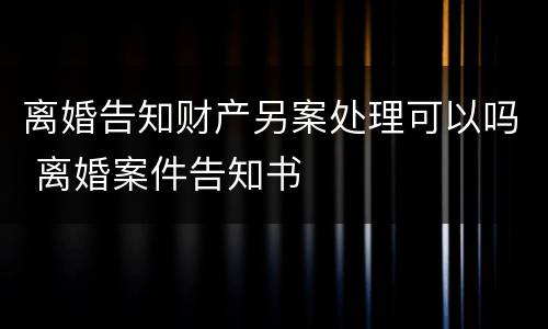 离婚告知财产另案处理可以吗 离婚案件告知书