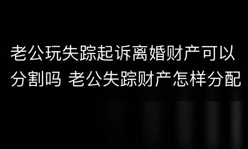 老公玩失踪起诉离婚财产可以分割吗 老公失踪财产怎样分配