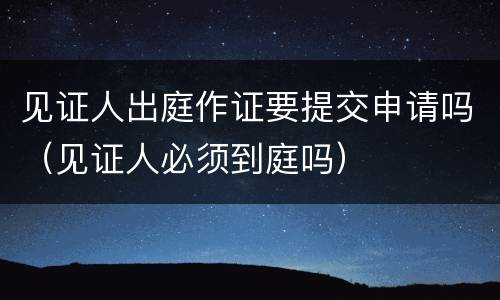 见证人出庭作证要提交申请吗（见证人必须到庭吗）