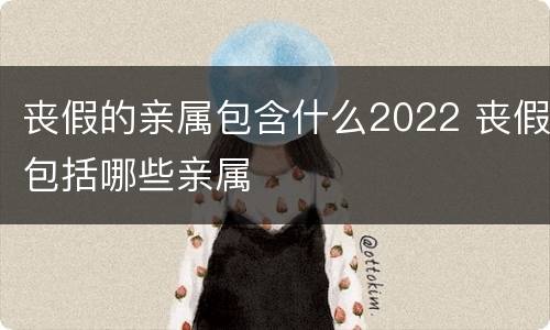 丧假的亲属包含什么2022 丧假包括哪些亲属