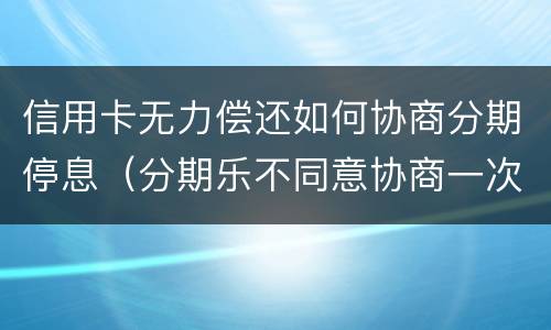 信用卡无力偿还如何协商分期停息（分期乐不同意协商一次性还清）