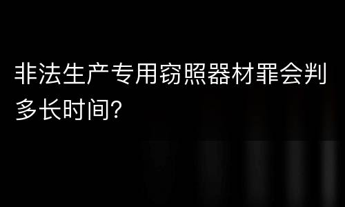 非法生产专用窃照器材罪会判多长时间？