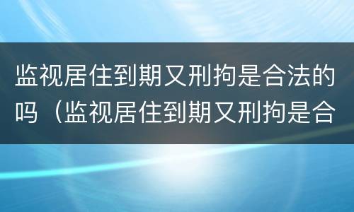 监视居住到期又刑拘是合法的吗（监视居住到期又刑拘是合法的吗）