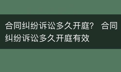 合同纠纷诉讼多久开庭？ 合同纠纷诉讼多久开庭有效