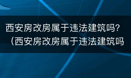 西安房改房属于违法建筑吗？（西安房改房属于违法建筑吗知乎）