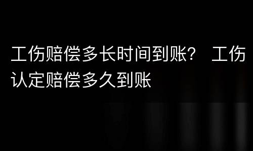 工伤赔偿多长时间到账？ 工伤认定赔偿多久到账