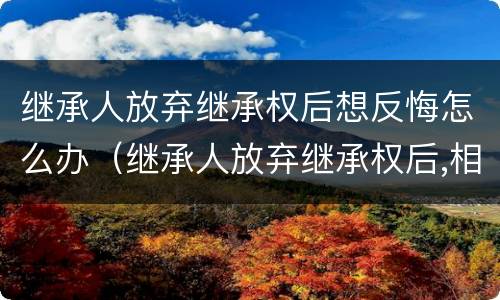 继承人放弃继承权后想反悔怎么办（继承人放弃继承权后,相应财产如何处理）