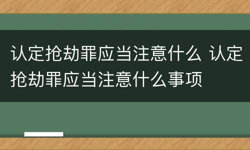 认定抢劫罪应当注意什么 认定抢劫罪应当注意什么事项