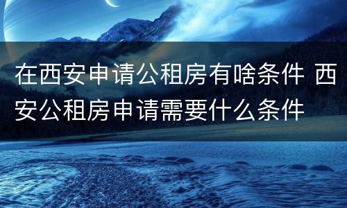 在西安申请公租房有啥条件 西安公租房申请需要什么条件