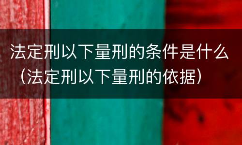 法定刑以下量刑的条件是什么（法定刑以下量刑的依据）