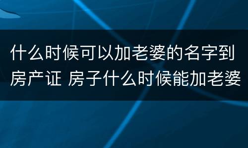 什么时候可以加老婆的名字到房产证 房子什么时候能加老婆名字