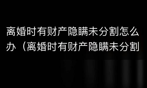 离婚时有财产隐瞒未分割怎么办（离婚时有财产隐瞒未分割怎么办理）