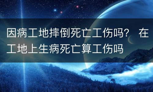 因病工地摔倒死亡工伤吗？ 在工地上生病死亡算工伤吗