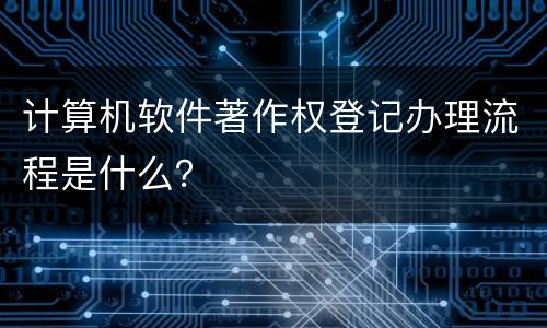 计算机软件著作权登记办理流程是什么？