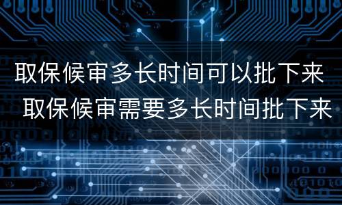 取保候审多长时间可以批下来 取保候审需要多长时间批下来