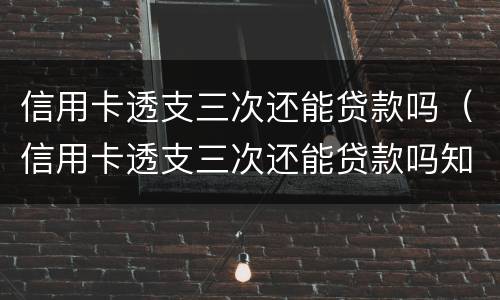 信用卡透支三次还能贷款吗（信用卡透支三次还能贷款吗知乎）