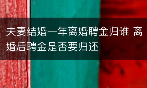 夫妻结婚一年离婚聘金归谁 离婚后聘金是否要归还