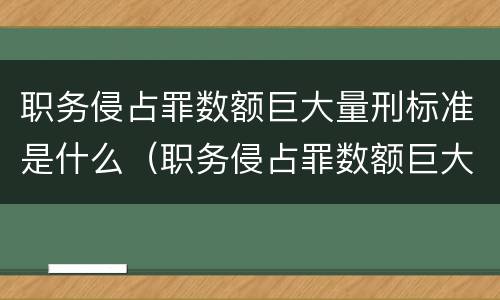 职务侵占罪数额巨大量刑标准是什么（职务侵占罪数额巨大的标准是多少）