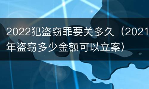 2022犯盗窃罪要关多久（2021年盗窃多少金额可以立案）