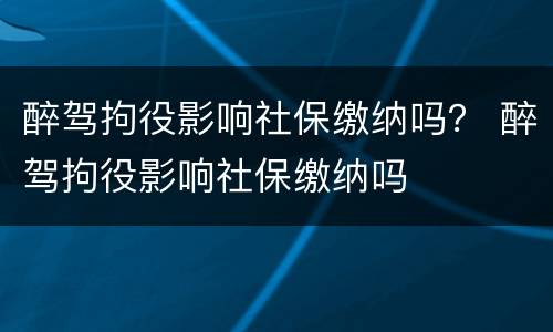 醉驾拘役影响社保缴纳吗？ 醉驾拘役影响社保缴纳吗