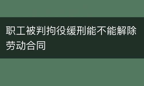 职工被判拘役缓刑能不能解除劳动合同