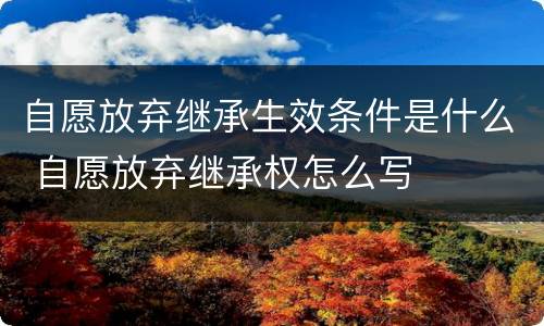 自愿放弃继承生效条件是什么 自愿放弃继承权怎么写