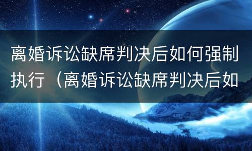 离婚诉讼缺席判决后如何强制执行（离婚诉讼缺席判决后如何强制执行案件）