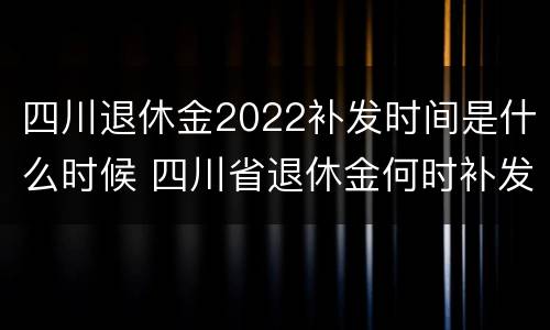 四川退休金2022补发时间是什么时候 四川省退休金何时补发