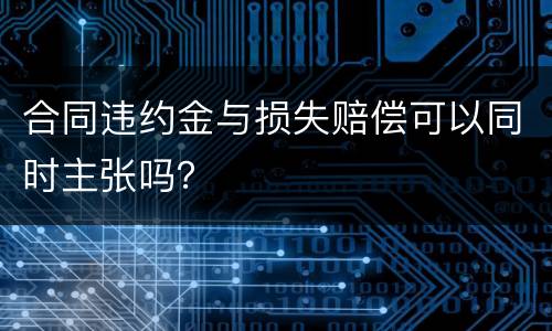 合同违约金与损失赔偿可以同时主张吗？