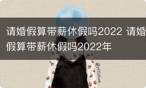 请婚假算带薪休假吗2022 请婚假算带薪休假吗2022年