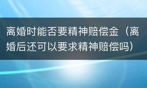 离婚时能否要精神赔偿金（离婚后还可以要求精神赔偿吗）