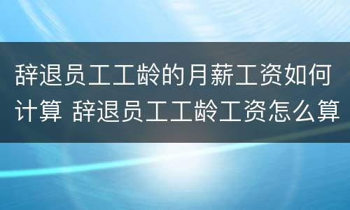 辞退员工工龄的月薪工资如何计算 辞退员工工龄工资怎么算