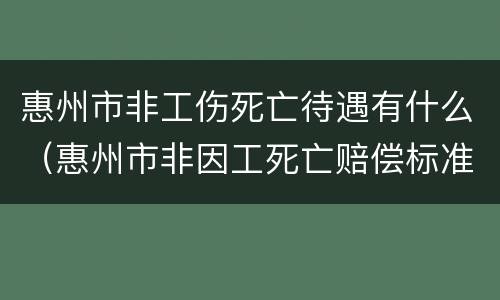 惠州市非工伤死亡待遇有什么（惠州市非因工死亡赔偿标准）