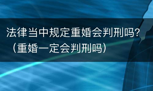 法律当中规定重婚会判刑吗？（重婚一定会判刑吗）