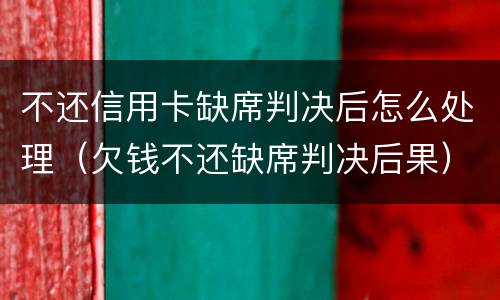 不还信用卡缺席判决后怎么处理（欠钱不还缺席判决后果）