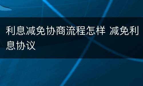 利息减免协商流程怎样 减免利息协议