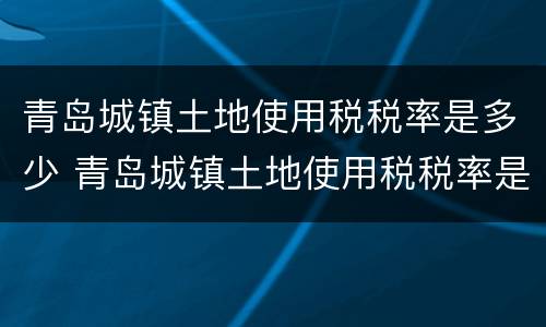 青岛城镇土地使用税税率是多少 青岛城镇土地使用税税率是多少啊