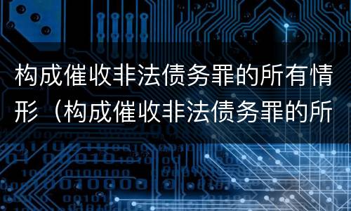 构成催收非法债务罪的所有情形（构成催收非法债务罪的所有情形是）