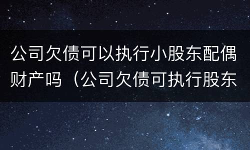 公司欠债可以执行小股东配偶财产吗（公司欠债可执行股东的财产吗）