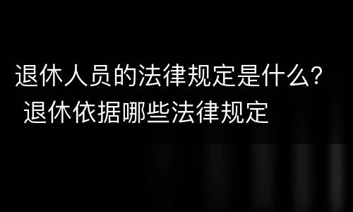 退休人员的法律规定是什么？ 退休依据哪些法律规定