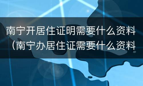 南宁开居住证明需要什么资料（南宁办居住证需要什么资料）