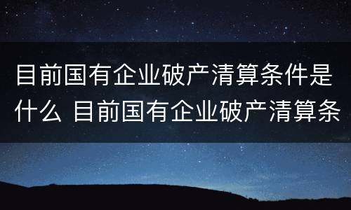 目前国有企业破产清算条件是什么 目前国有企业破产清算条件是什么呢