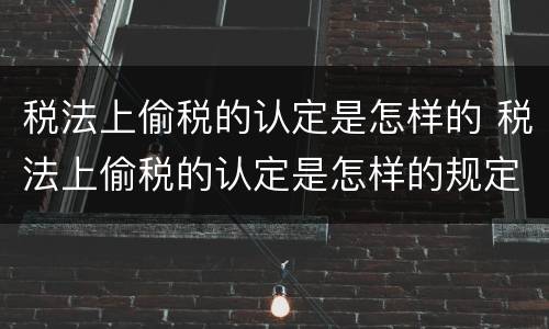 税法上偷税的认定是怎样的 税法上偷税的认定是怎样的规定