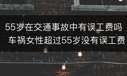 55岁在交通事故中有误工费吗 车祸女性超过55岁没有误工费的吗