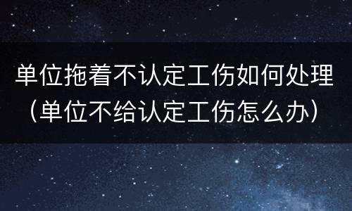 单位拖着不认定工伤如何处理（单位不给认定工伤怎么办）