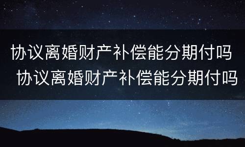 协议离婚财产补偿能分期付吗 协议离婚财产补偿能分期付吗